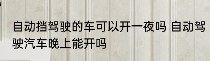 自动挡驾驶的车可以开一夜吗 自动驾驶汽车晚上能开吗
