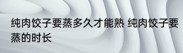 纯肉饺子要蒸多久才能熟 纯肉饺子要蒸的时长