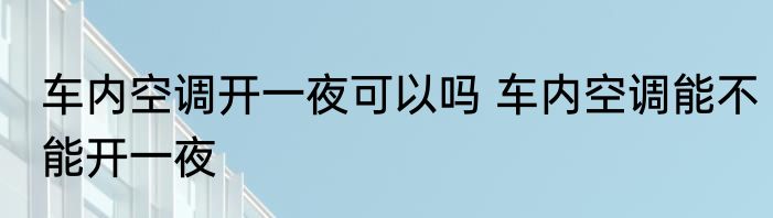 车内空调开一夜可以吗 车内空调能不能开一夜