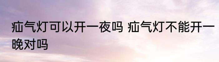 疝气灯可以开一夜吗 疝气灯不能开一晚对吗