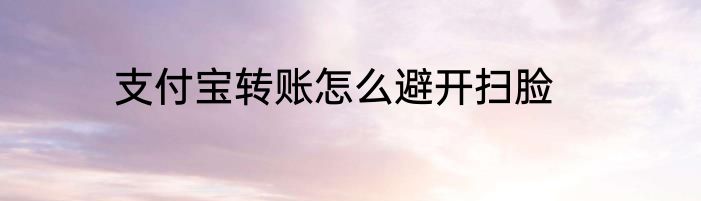 支付宝转账怎么避开扫脸