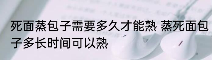 死面蒸包子需要多久才能熟 蒸死面包子多长时间可以熟