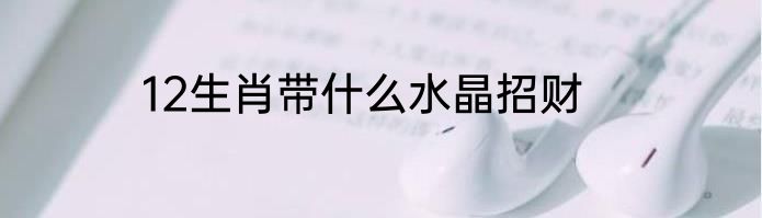 12生肖带什么水晶招财
