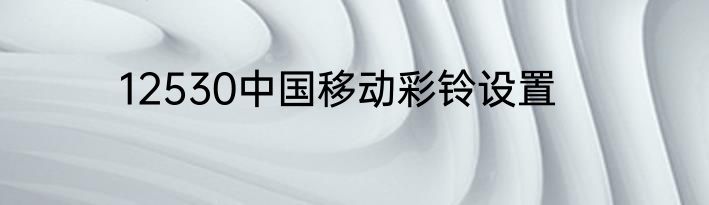 12530中国移动彩铃设置