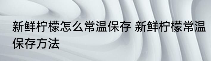 新鲜柠檬怎么常温保存 新鲜柠檬常温保存方法