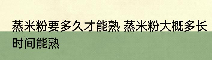 蒸米粉要多久才能熟 蒸米粉大概多长时间能熟