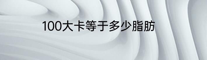 100大卡等于多少脂肪