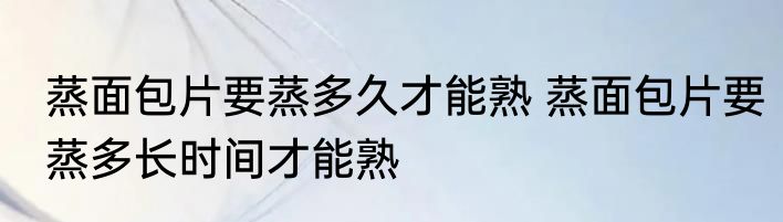 蒸面包片要蒸多久才能熟 蒸面包片要蒸多长时间才能熟