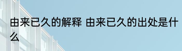 由来已久的解释 由来已久的出处是什么