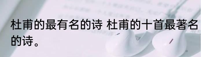 杜甫的最有名的诗 杜甫的十首最著名的诗。