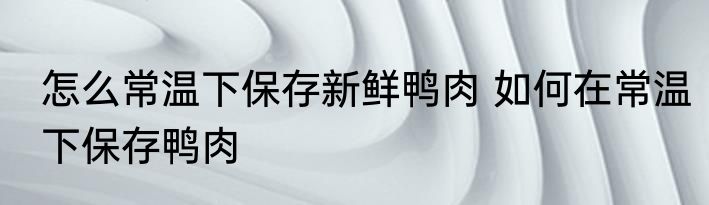 怎么常温下保存新鲜鸭肉 如何在常温下保存鸭肉