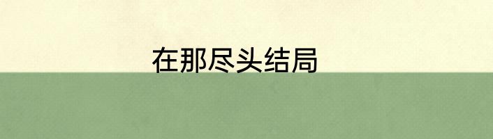 在那尽头结局