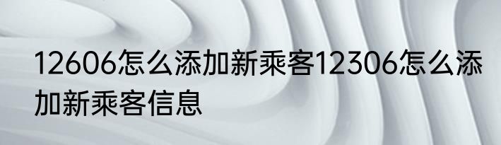 12606怎么添加新乘客12306怎么添加新乘客信息