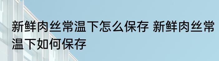 新鲜肉丝常温下怎么保存 新鲜肉丝常温下如何保存