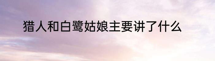 猎人和白鹭姑娘主要讲了什么