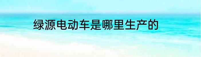 绿源电动车是哪里生产的