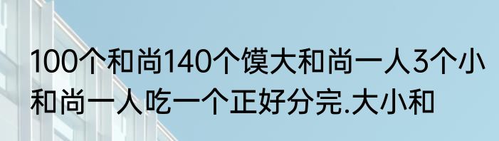 100个和尚140个馍大和尚一人3个小和尚一人吃一个正好分完.大小和