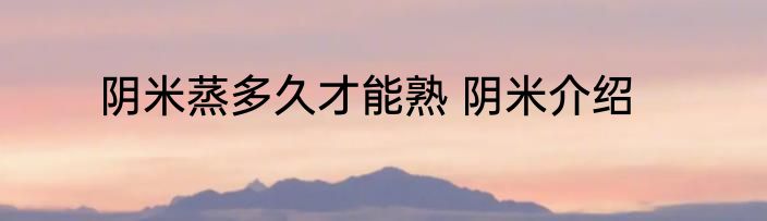 阴米蒸多久才能熟 阴米介绍