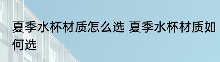 夏季水杯材质怎么选 夏季水杯材质如何选
