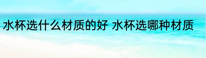 水杯选什么材质的好 水杯选哪种材质