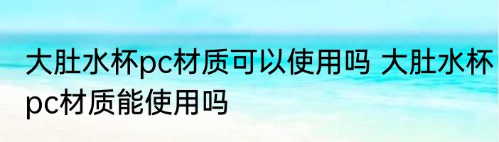 大肚水杯pc材质可以使用吗 大肚水杯pc材质能使用吗