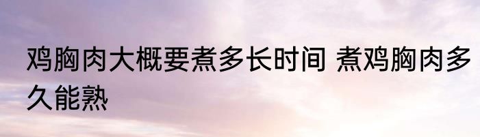 鸡胸肉大概要煮多长时间 煮鸡胸肉多久能熟