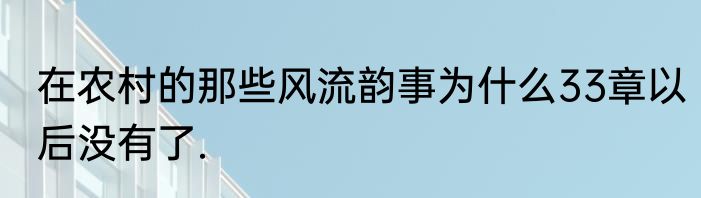 在农村的那些风流韵事为什么33章以后没有了.