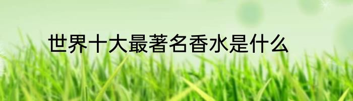 世界十大最著名香水是什么