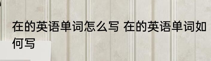 在的英语单词怎么写 在的英语单词如何写