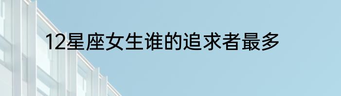 12星座女生谁的追求者最多