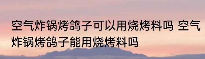 空气炸锅烤鸽子可以用烧烤料吗 空气炸锅烤鸽子能用烧烤料吗