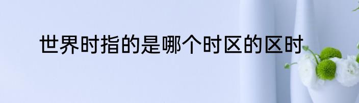 世界时指的是哪个时区的区时