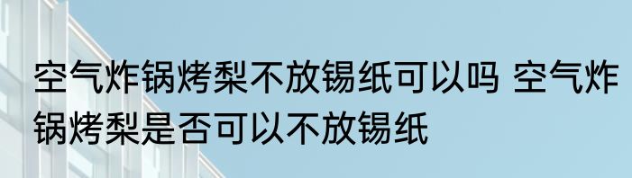 空气炸锅烤梨不放锡纸可以吗 空气炸锅烤梨是否可以不放锡纸