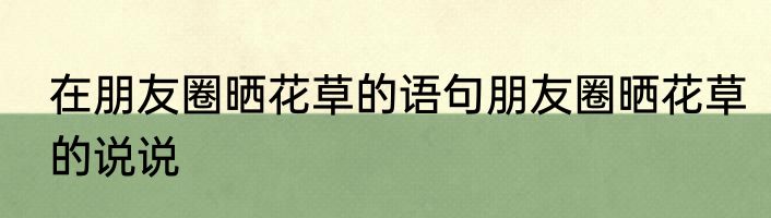 在朋友圈晒花草的语句朋友圈晒花草的说说