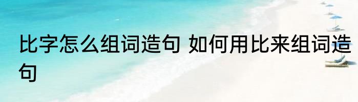 比字怎么组词造句 如何用比来组词造句