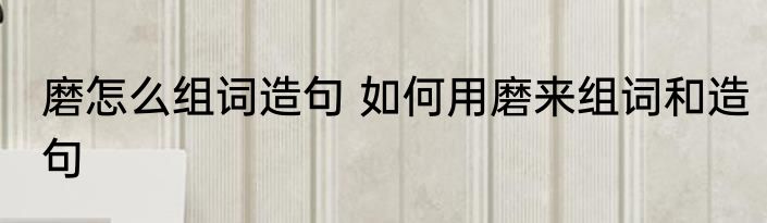 磨怎么组词造句 如何用磨来组词和造句