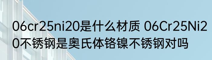 06cr25ni20是什么材质 06Cr25Ni20不锈钢是奥氏体铬镍不锈钢对吗