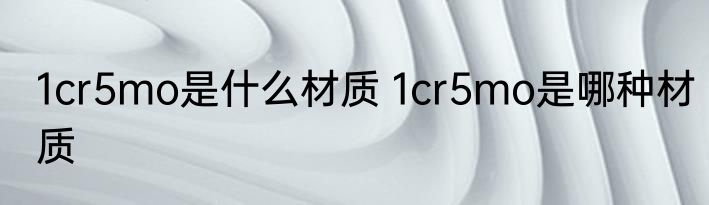 1cr5mo是什么材质 1cr5mo是哪种材质