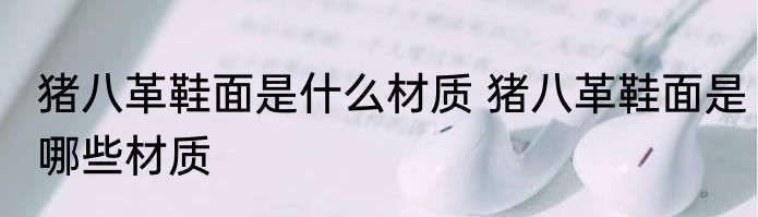 猪八革鞋面是什么材质 猪八革鞋面是哪些材质