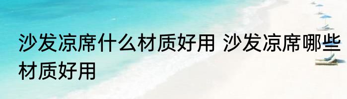 沙发凉席什么材质好用 沙发凉席哪些材质好用