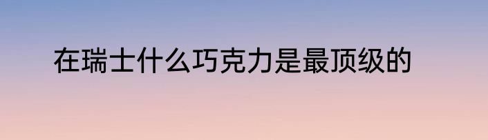 在瑞士什么巧克力是最顶级的