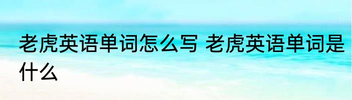 老虎英语单词怎么写 老虎英语单词是什么