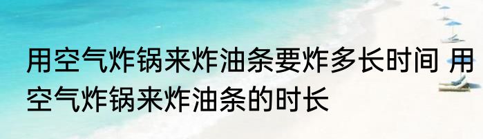 用空气炸锅来炸油条要炸多长时间 用空气炸锅来炸油条的时长