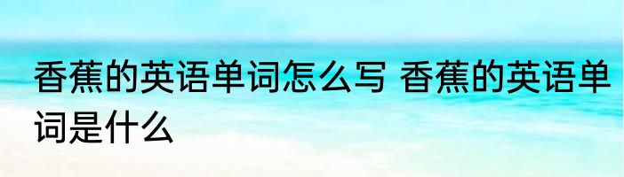 香蕉的英语单词怎么写 香蕉的英语单词是什么