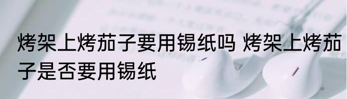 烤架上烤茄子要用锡纸吗 烤架上烤茄子是否要用锡纸