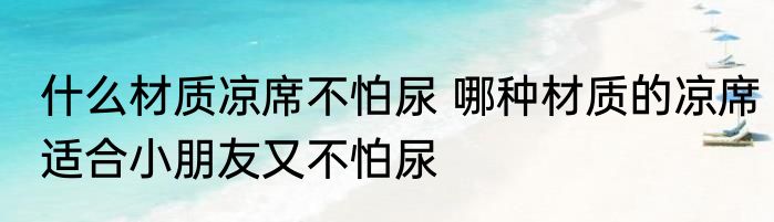 什么材质凉席不怕尿 哪种材质的凉席适合小朋友又不怕尿