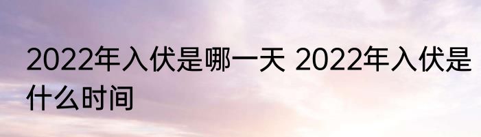 2022年入伏是哪一天 2022年入伏是什么时间