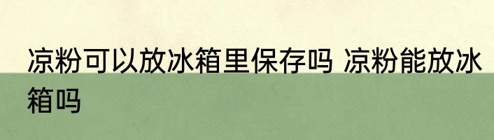凉粉可以放冰箱里保存吗 凉粉能放冰箱吗