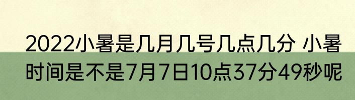 2022小暑是几月几号几点几分 小暑时间是不是7月7日10点37分49秒呢