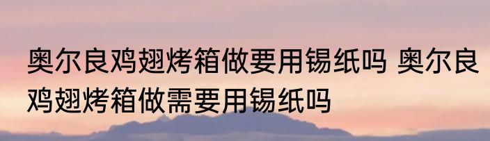 奥尔良鸡翅烤箱做要用锡纸吗 奥尔良鸡翅烤箱做需要用锡纸吗